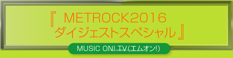 「METROCK2016 ダイジェストスペシャル」＜MUSIC ON! TV（エムオン!）＞
