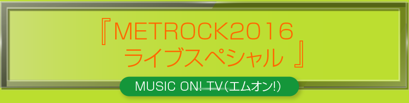 「METROCK2016 ライブスペシャル」＜MUSIC ON! TV（エムオン!）＞