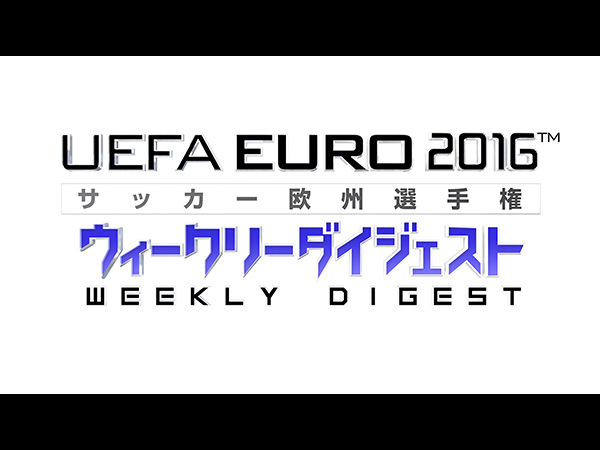 UEFA EURO 2016™ サッカー欧州選手権 ウィークリーダイジェスト