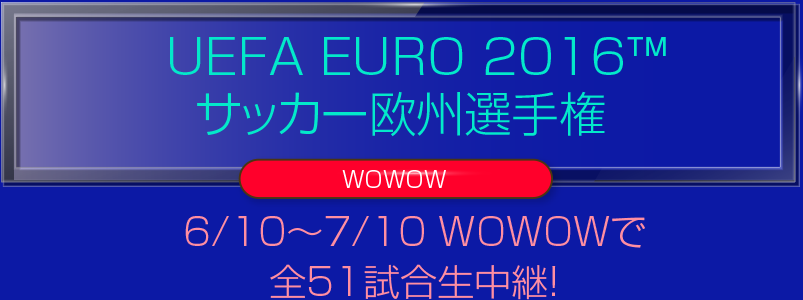 UEFA EURO 2016™ サッカー欧州選手権＜WOWOW＞6/10～7/10 WOWOWで全51試合生中継！