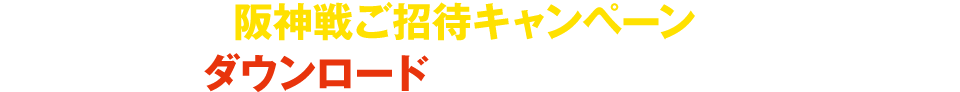 今なら、阪神戦ご招待キャンペーンも実施中！ダウンロードして詳細をチェック