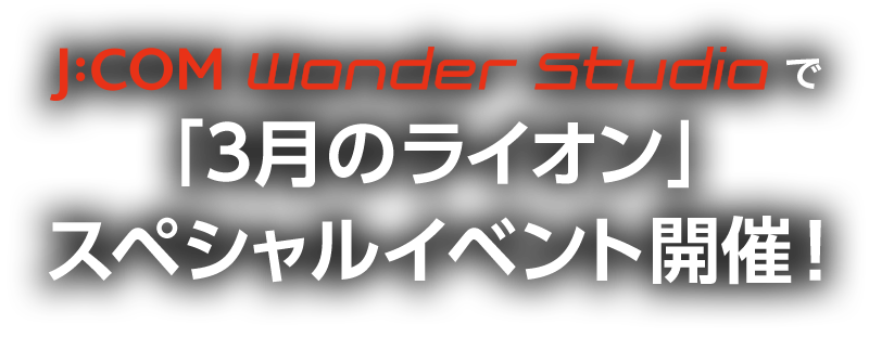 J:COM Wonder Studioで「3月のライオン」スペシャルイベント開催！