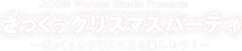 J:COM Wonder Studio Presents ざっくう クリスマスパーティ ～ざっくぅとクリスマスを楽しもう～