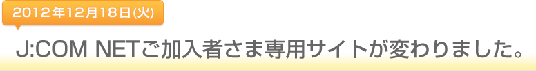 2012年12月18日(火)J:COM NETご加入者さま専用サイトが変わります。