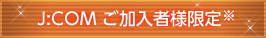 J:COM ご加入者様限定