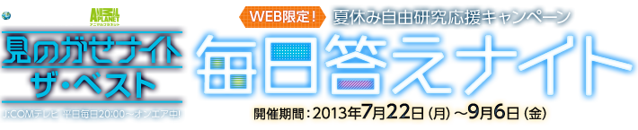 見のがせナイト　ザ・ベスト　WEB限定！夏休み自由研究応援キャンペーン　毎日答えナイト　開催期間：2013年7月22日（月）～9月6日（金）