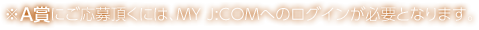 ※A賞にご応募頂くには、MY J:COMへのログインが必要となります。