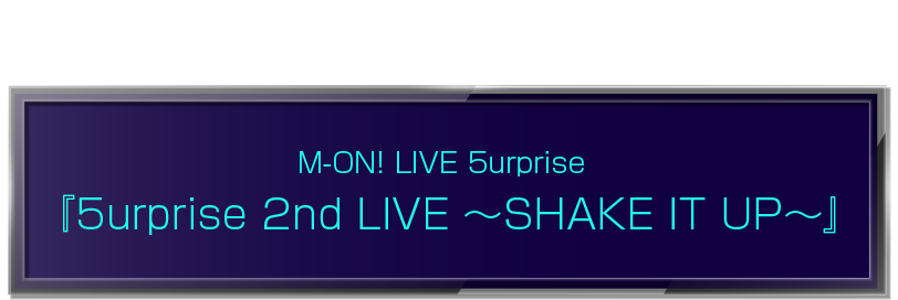このライブの模様を独占初放送！ M-ON! LIVE 5urprise 『5urprise 2nd LIVE ～SHAKE IT UP～』