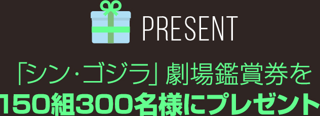 ＜PRESENT＞「シン・ゴジラ」劇場鑑賞券を150組300名様にプレゼント