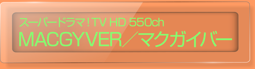 スーパー！ドラマTV HD 550ch 『MACGYVER／マクガイバー』
