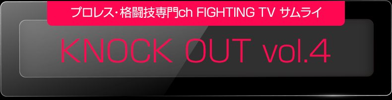 プロレス・格闘技専門ch FIGHTING TV サムライ「KNOCK OUT vol.4」