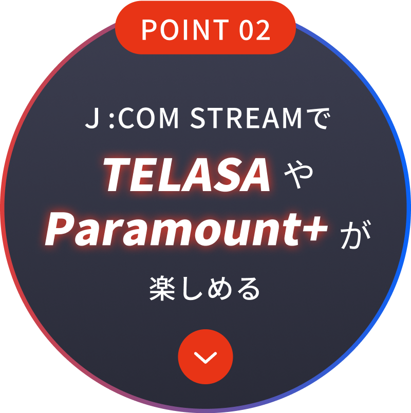 POINT 02 Ｊ:COM STREAMでTELASAやParamount+が楽しめる