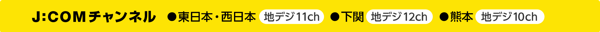 J:COMチャンネル 東日本西日本:地デジ11ch、下関:地デジ12ch、熊本:地デジ10ch
