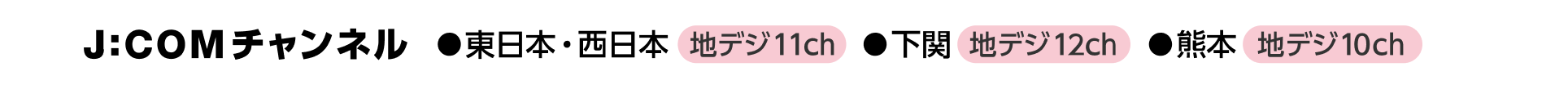 J:COMチャンネル 東日本西日本:地デジ11ch、下関:地デジ12ch、熊本:地デジ10ch