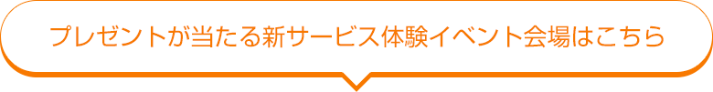 プレゼントが当たる新サービス体験イベント会場はこちら