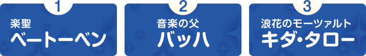 1.楽聖 ベートーベン　2.音楽の父 バッハ　3.浪速のモーツァルト キダタロー