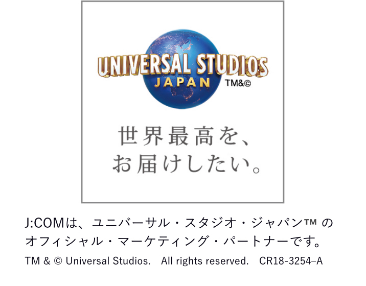 UNIVERSAL STUDIOS JAPAN™ 世界最高をお届けしたい。