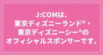 J:COMは、東京ディズニーランド・東京ディズニーシーのオフィシャルスポンサーです