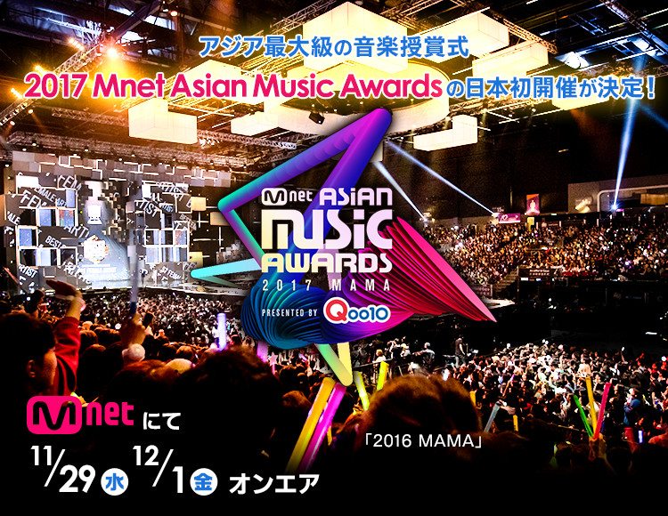 Mnet Asian Music Awards 2017 Presented by Qoo10 MAMA アジア最大級の音楽授賞式 2017 Mnet Asian Music Awardsの日本初開催が決定！ Mnetにて11/29（水）12/1（金）オンエア 「2016 MAMA」 ©CJ E&M Corporation, all rights reserved