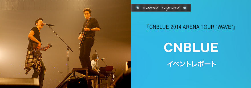 『CNBLUE 2014 ARENA TOUR “WAVE”』　CNBLUE イベントレポート
