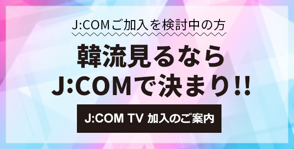 J:COMご加入を検討中の方　韓流見るならJ:COMで決まり！！　J:COM TV 加入のご案内