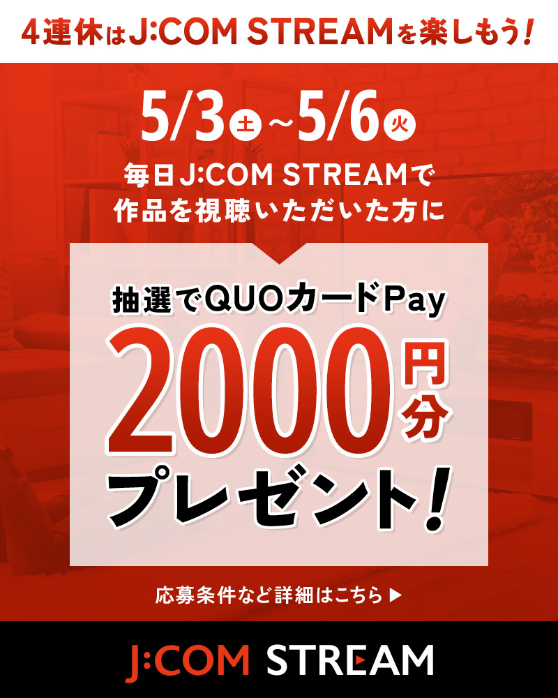 4連休はJ:COM STREAMを楽しもう！ 5/3〜5/6 毎日J:COM STREAMで作品を視聴いただいた方に抽選でQUOカードPay2000円分プレゼント！