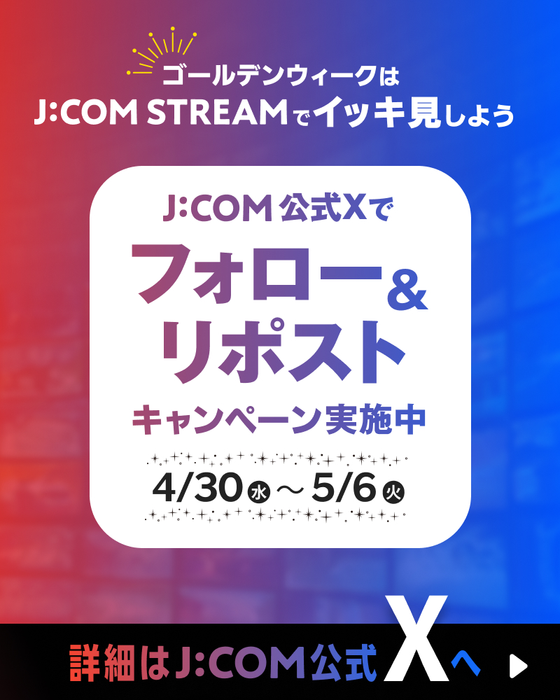 ゴールデンウィークはJ:COM STREAMでイッキ見しょう J:COM公式Xでフォロー&リポストキャンペーン実施中　4/30〜5/6
