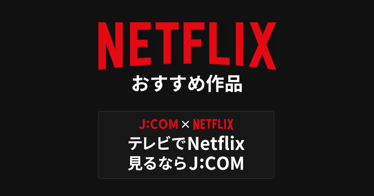 Netflixおすすめ作品 | JCOM番組ガイド