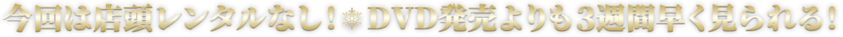 今回は店頭レンタルなし!DVD発売よりも三週間早く見られる!