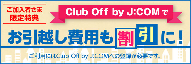 J:COM加入者特典　Club Off by J:COMで、お引越し費用も割引に！　J:COMご加入者さまならどなたでも！快適プランでお引越しもお得にラクラク！Club Off by J:COM（登録無料）利用で、各種お引越しサービスがお得にご利用いただけます！