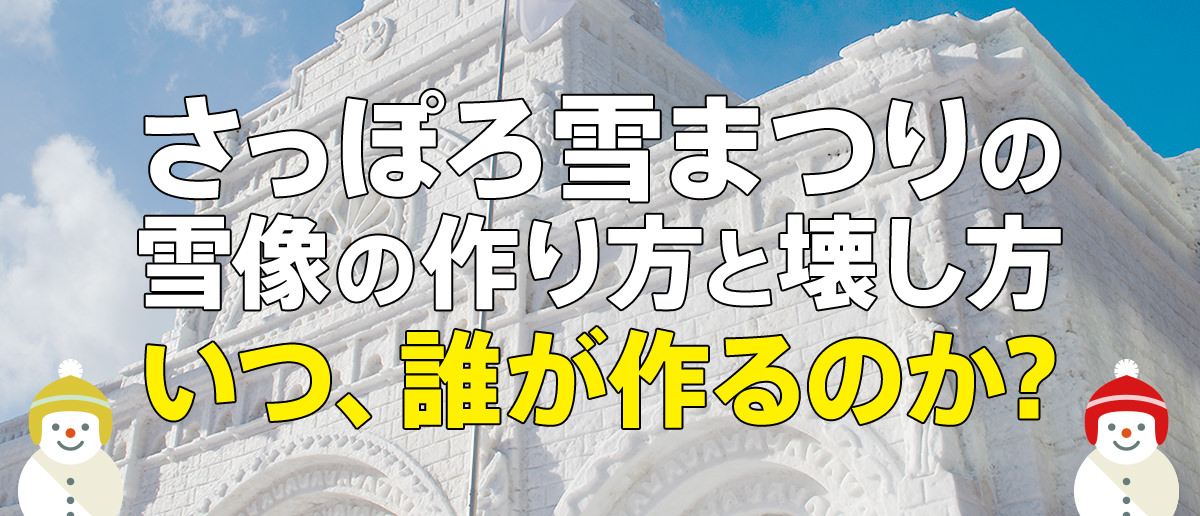 さっぽろ雪まつりの雪像の作り方と壊し方　いつ、誰が作るのか？