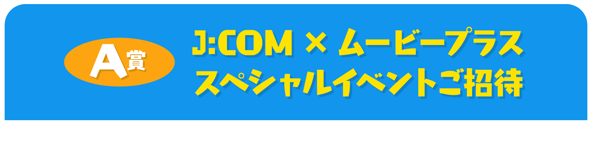 A賞 J:COM×ムービープラス スペシャルイベントご招待