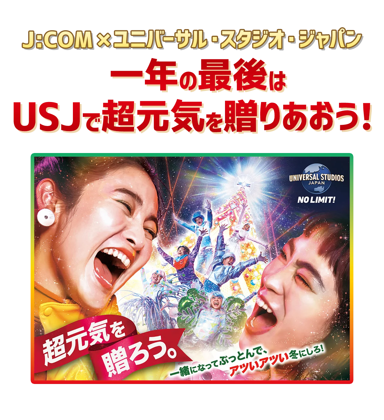 一年の最後はUSJで超元気を贈りあおう！ J:COMご加入者さま500名様ご招待！ | J:COM×USJ オフィシャルサイト