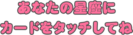 あなたの星座にカードをタッチしてね
