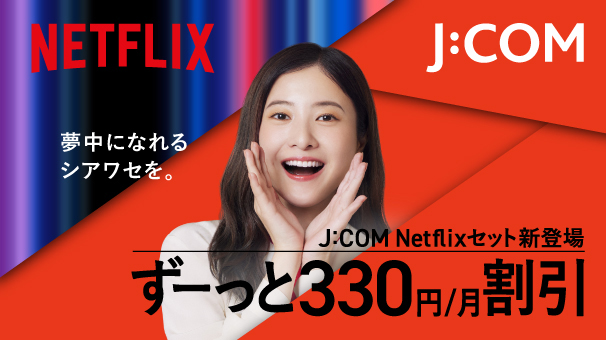 J:COM Netflixセット新登場！ 月額330円(税込)割引でずーっとおトク！