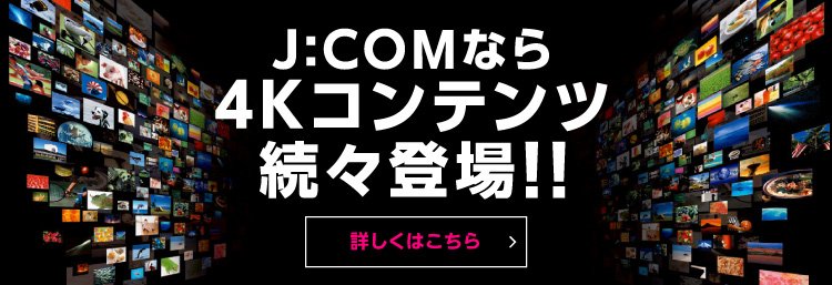 J:COMなら4Kコンテンツ続々登場！